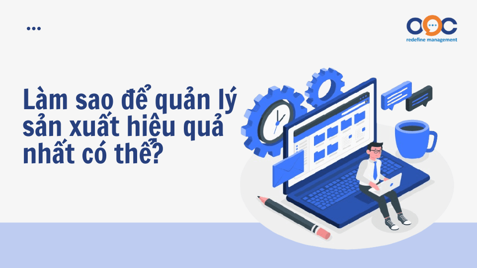 Làm sao để quản lý sản xuất hiệu quả nhất có thể