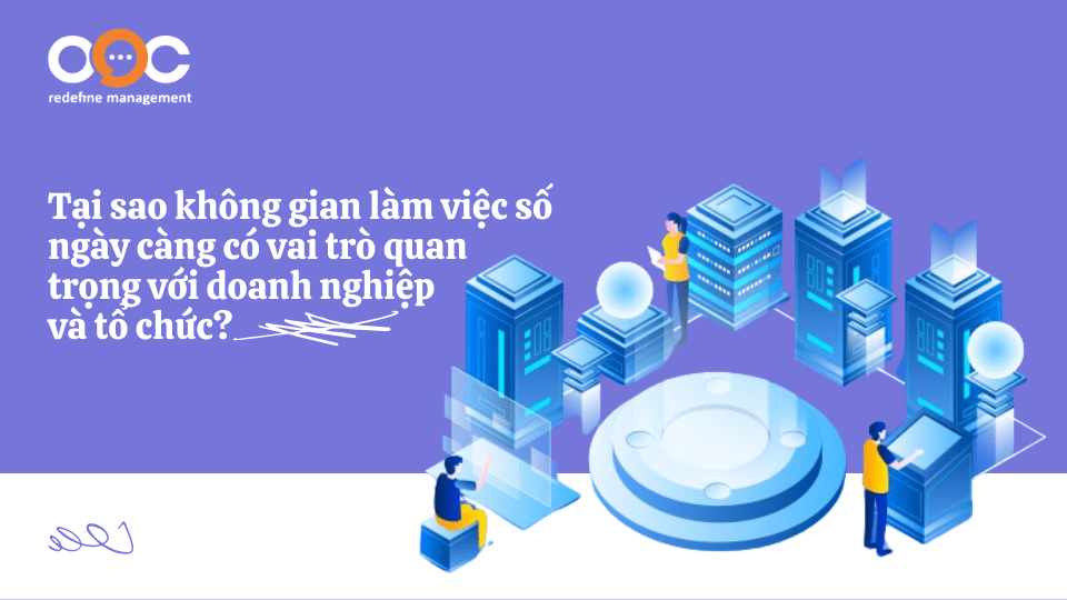 Tại sao không gian làm việc số ngày càng có vai trò quan trọng với doanh nghiệp và tổ chức