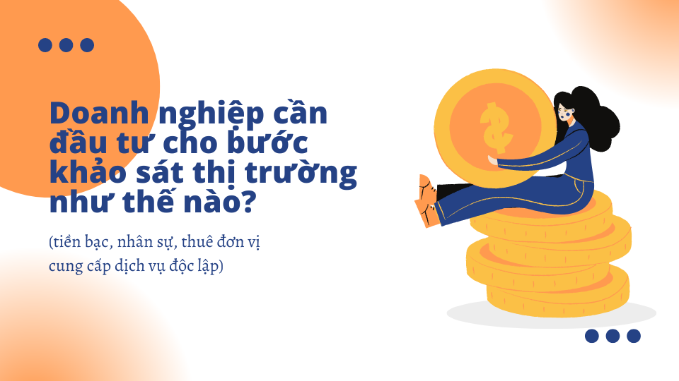 Doanh nghiệp cần đầu tư cho bước khảo sát thị trường như thế nào (tiền bạc, nhân sự, thuê đơn vị cung cấp dịch vụ độc lập)