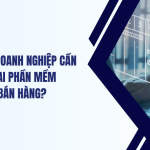 Tại sao doanh nghiệp cần triển khai Phần mềm Quản lý Bán Hàng